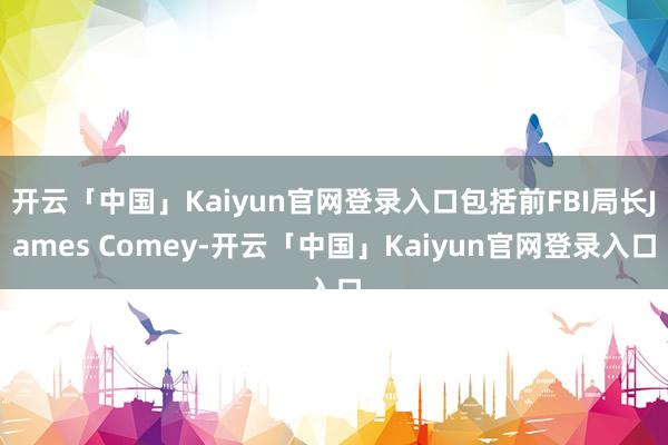 开云「中国」Kaiyun官网登录入口包括前FBI局长James Comey-开云「中国」Kaiyun官网登录入口