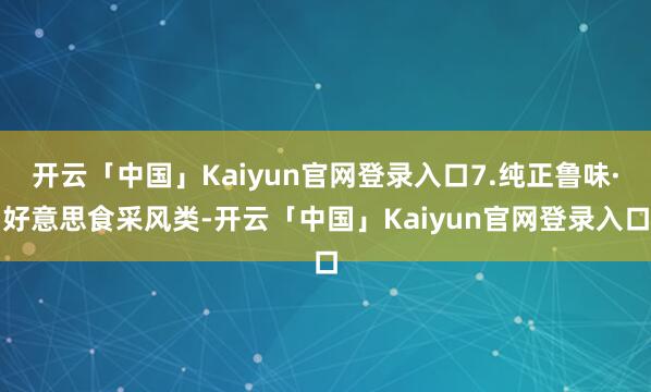 开云「中国」Kaiyun官网登录入口7.纯正鲁味·好意思食采风类-开云「中国」Kaiyun官网登录入口