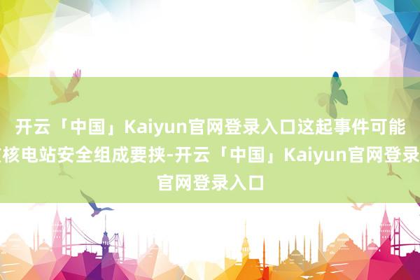 开云「中国」Kaiyun官网登录入口这起事件可能对该核电站安全组成要挟-开云「中国」Kaiyun官网登录入口