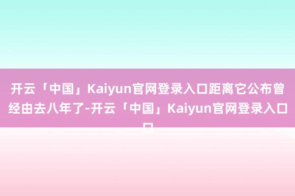 开云「中国」Kaiyun官网登录入口距离它公布曾经由去八年了-开云「中国」Kaiyun官网登录入口