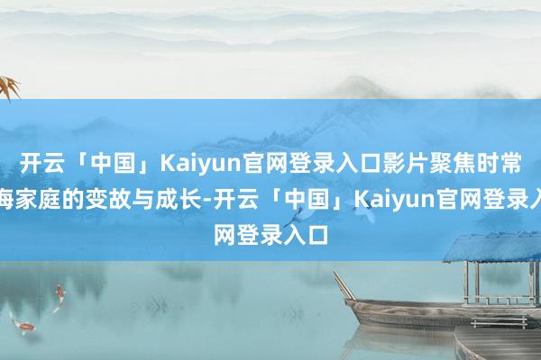 开云「中国」Kaiyun官网登录入口影片聚焦时常上海家庭的变故与成长-开云「中国」Kaiyun官网登录入口
