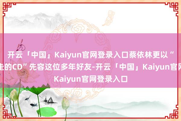 开云「中国」Kaiyun官网登录入口蔡依林更以“心目中行走的CD”先容这位多年好友-开云「中国」Kaiyun官网登录入口