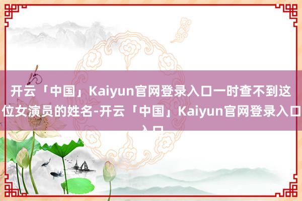 开云「中国」Kaiyun官网登录入口一时查不到这位女演员的姓名-开云「中国」Kaiyun官网登录入口