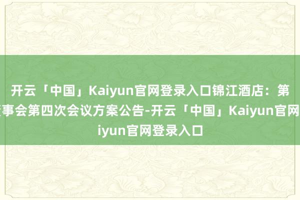 开云「中国」Kaiyun官网登录入口锦江酒店：第十一届董事会第四次会议方案公告-开云「中国」Kaiyun官网登录入口