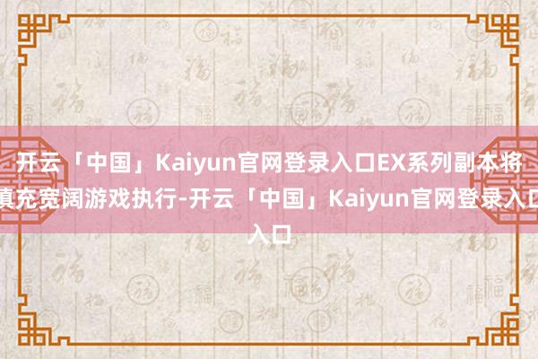开云「中国」Kaiyun官网登录入口EX系列副本将填充宽阔游戏执行-开云「中国」Kaiyun官网登录入口