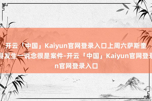 开云「中国」Kaiyun官网登录入口上周六萨斯奎哈纳县发生一说念很是案件-开云「中国」Kaiyun官网登录入口