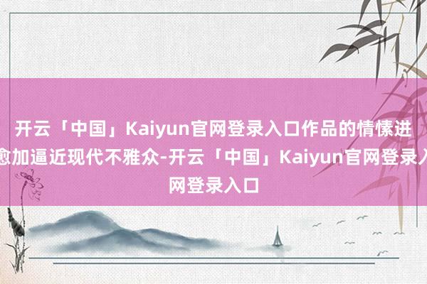 开云「中国」Kaiyun官网登录入口作品的情愫进口愈加逼近现代不雅众-开云「中国」Kaiyun官网登录入口