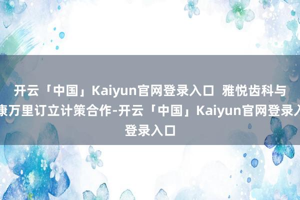 开云「中国」Kaiyun官网登录入口  雅悦齿科与艾康万里订立计策合作-开云「中国」Kaiyun官网登录入口
