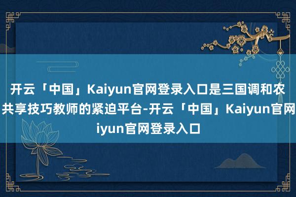 开云「中国」Kaiyun官网登录入口是三国调和农业策略、共享技巧教师的紧迫平台-开云「中国」Kaiyun官网登录入口