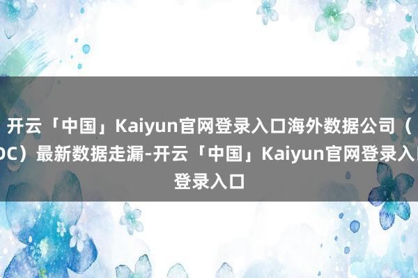 开云「中国」Kaiyun官网登录入口海外数据公司（IDC）最新数据走漏-开云「中国」Kaiyun官网登录入口