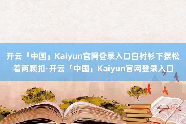 开云「中国」Kaiyun官网登录入口白衬衫下摆松着两颗扣-开云「中国」Kaiyun官网登录入口