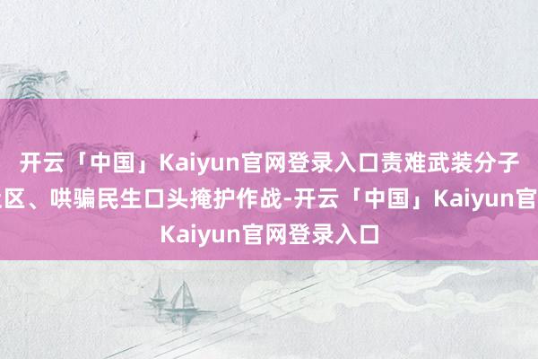 开云「中国」Kaiyun官网登录入口责难武装分子藏匿百姓社区、哄骗民生口头掩护作战-开云「中国」Kaiyun官网登录入口