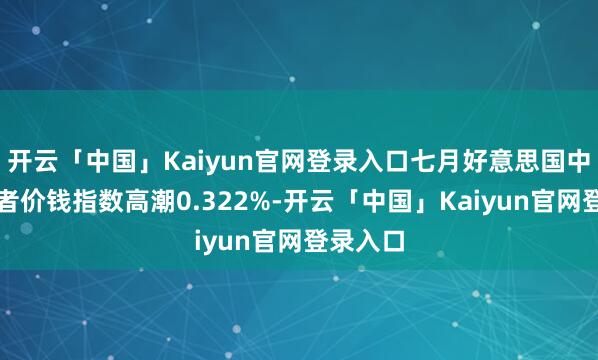 开云「中国」Kaiyun官网登录入口七月好意思国中枢滥用者价钱指数高潮0.322%-开云「中国」Kaiyun官网登录入口
