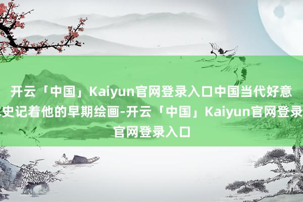 开云「中国」Kaiyun官网登录入口中国当代好意思术史记着他的早期绘画-开云「中国」Kaiyun官网登录入口