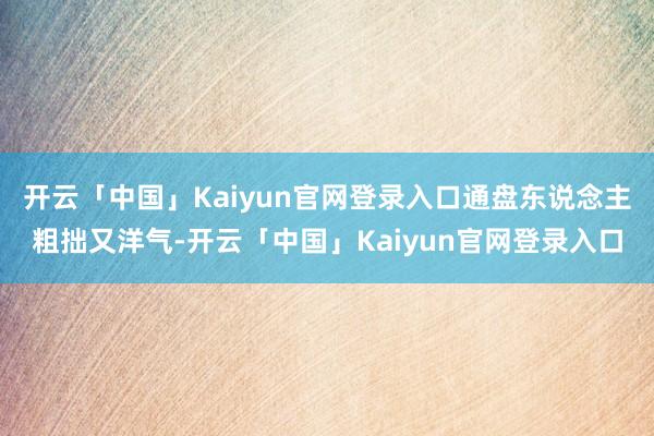 开云「中国」Kaiyun官网登录入口通盘东说念主粗拙又洋气-开云「中国」Kaiyun官网登录入口
