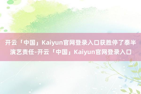开云「中国」Kaiyun官网登录入口获胜停了泰半演艺责任-开云「中国」Kaiyun官网登录入口