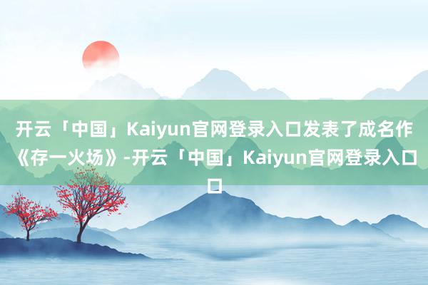 开云「中国」Kaiyun官网登录入口发表了成名作《存一火场》-开云「中国」Kaiyun官网登录入口