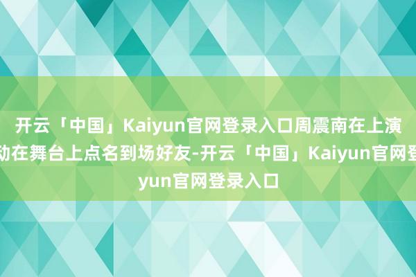 开云「中国」Kaiyun官网登录入口周震南在上演中段主动在舞台上点名到场好友-开云「中国」Kaiyun官网登录入口