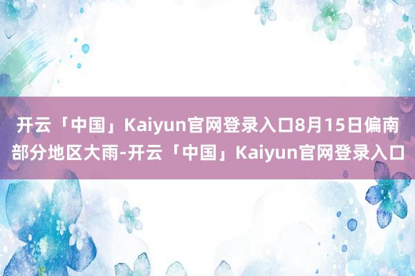开云「中国」Kaiyun官网登录入口8月15日偏南部分地区大雨-开云「中国」Kaiyun官网登录入口