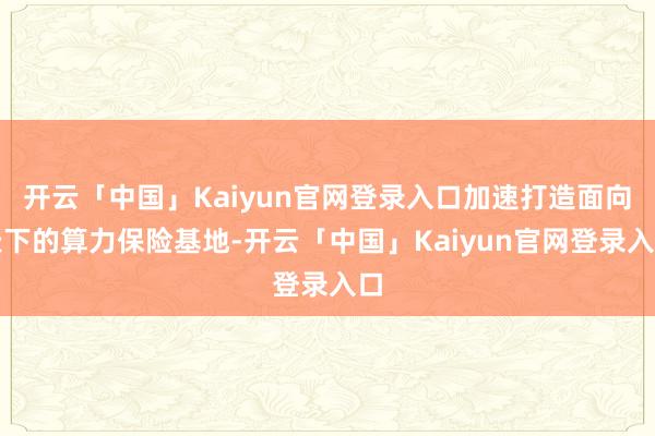 开云「中国」Kaiyun官网登录入口加速打造面向天下的算力保险基地-开云「中国」Kaiyun官网登录入口