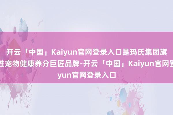 开云「中国」Kaiyun官网登录入口是玛氏集团旗下全球性宠物健康养分巨匠品牌-开云「中国」Kaiyun官网登录入口