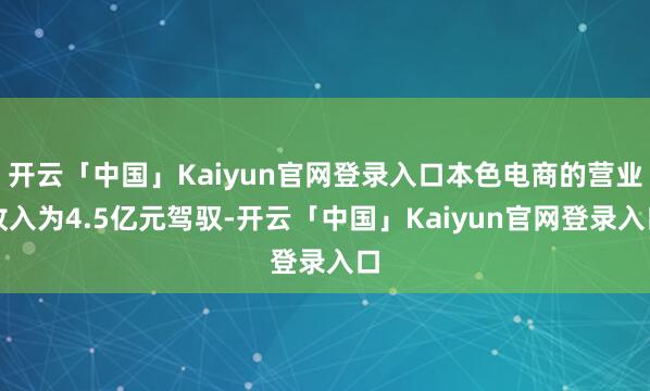 开云「中国」Kaiyun官网登录入口本色电商的营业收入为4.5亿元驾驭-开云「中国」Kaiyun官网登录入口