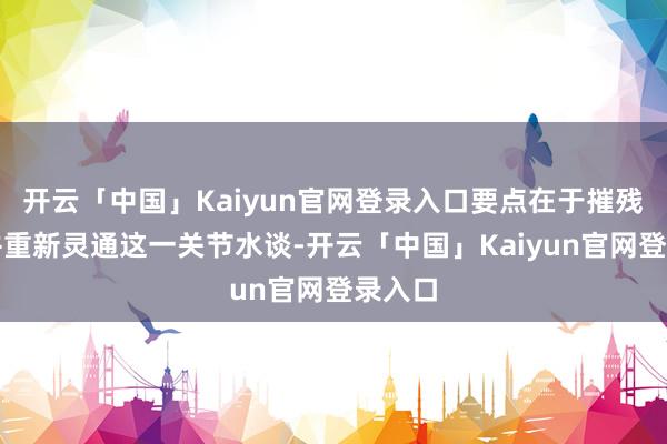 开云「中国」Kaiyun官网登录入口要点在于摧残时事并重新灵通这一关节水谈-开云「中国」Kaiyun官网登录入口