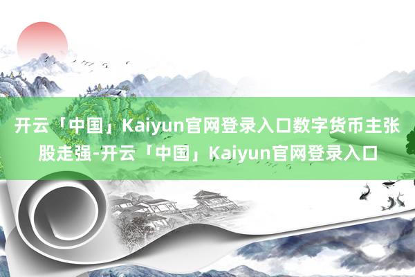 开云「中国」Kaiyun官网登录入口　　数字货币主张股走强-开云「中国」Kaiyun官网登录入口