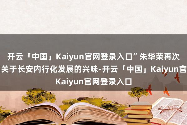 开云「中国」Kaiyun官网登录入口”朱华荣再次强调了泰国关于长安内行化发展的兴味-开云「中国」Kaiyun官网登录入口