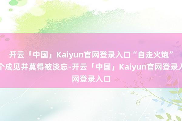开云「中国」Kaiyun官网登录入口“自走火炮”这个成见并莫得被淡忘-开云「中国」Kaiyun官网登录入口