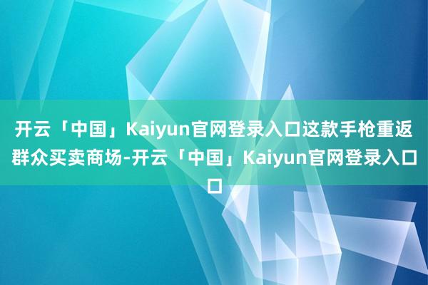 开云「中国」Kaiyun官网登录入口这款手枪重返群众买卖商场-开云「中国」Kaiyun官网登录入口