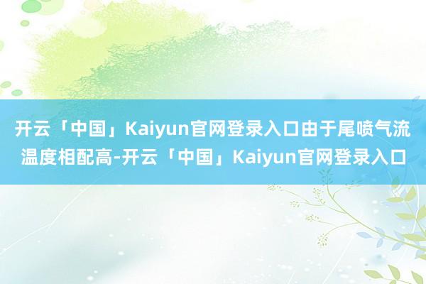 开云「中国」Kaiyun官网登录入口由于尾喷气流温度相配高-开云「中国」Kaiyun官网登录入口