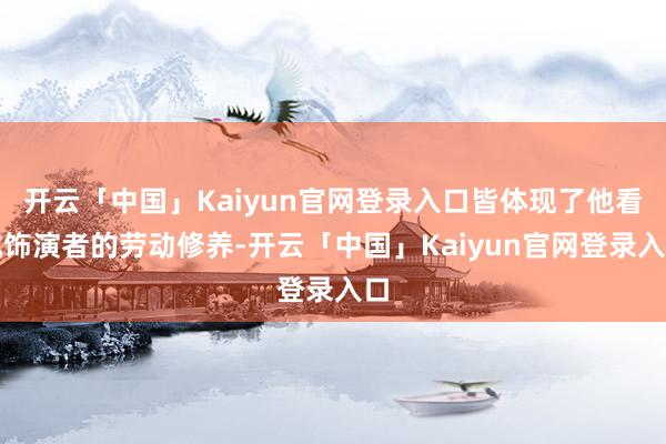 开云「中国」Kaiyun官网登录入口皆体现了他看成饰演者的劳动修养-开云「中国」Kaiyun官网登录入口