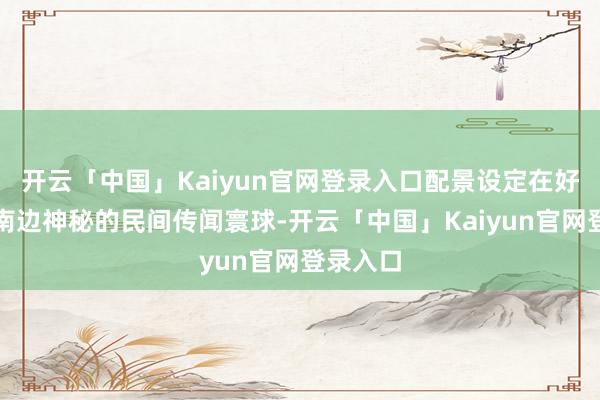 开云「中国」Kaiyun官网登录入口配景设定在好意思国南边神秘的民间传闻寰球-开云「中国」Kaiyun官网登录入口