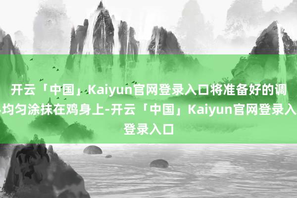 开云「中国」Kaiyun官网登录入口将准备好的调料均匀涂抹在鸡身上-开云「中国」Kaiyun官网登录入口