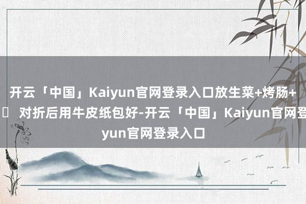 开云「中国」Kaiyun官网登录入口放生菜+烤肠+里脊肉 ✅ 对折后用牛皮纸包好-开云「中国」Kaiyun官网登录入口