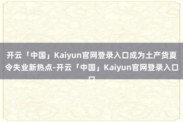 开云「中国」Kaiyun官网登录入口成为土产货夏令失业新热点-开云「中国」Kaiyun官网登录入口