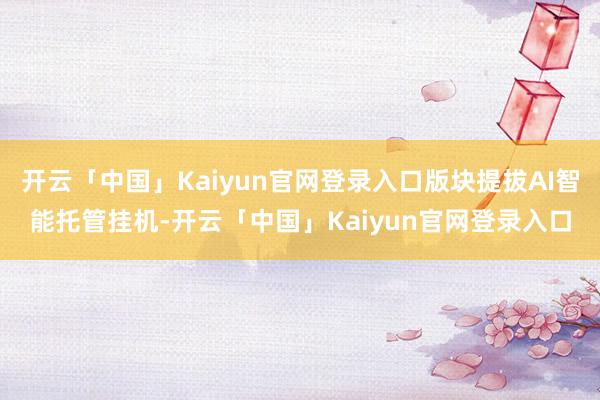 开云「中国」Kaiyun官网登录入口版块提拔AI智能托管挂机-开云「中国」Kaiyun官网登录入口