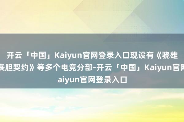 开云「中国」Kaiyun官网登录入口现设有《骁雄定约》《丧胆契约》等多个电竞分部-开云「中国」Kaiyun官网登录入口