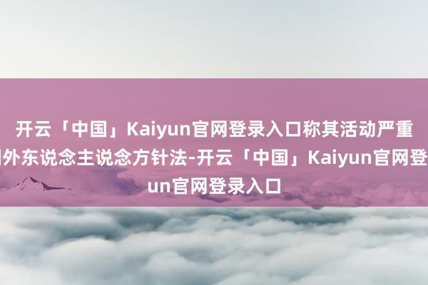开云「中国」Kaiyun官网登录入口称其活动严重违犯国外东说念主说念方针法-开云「中国」Kaiyun官网登录入口