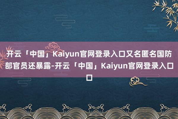开云「中国」Kaiyun官网登录入口又名匿名国防部官员还暴露-开云「中国」Kaiyun官网登录入口
