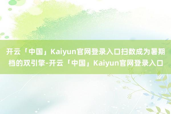 开云「中国」Kaiyun官网登录入口扫数成为暑期档的双引擎-开云「中国」Kaiyun官网登录入口