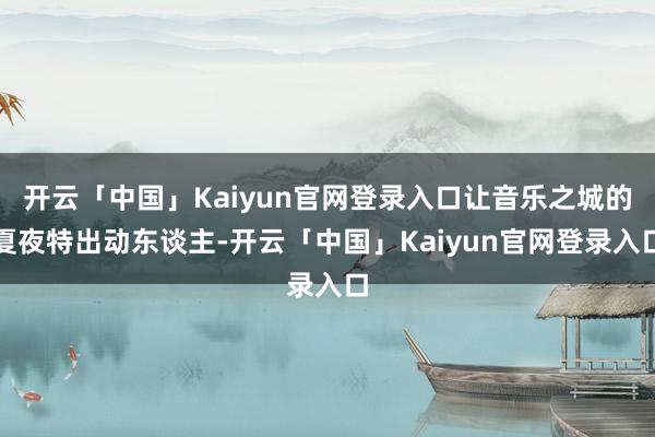 开云「中国」Kaiyun官网登录入口让音乐之城的夏夜特出动东谈主-开云「中国」Kaiyun官网登录入口