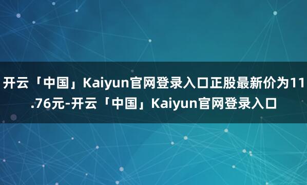 开云「中国」Kaiyun官网登录入口正股最新价为11.76元-开云「中国」Kaiyun官网登录入口