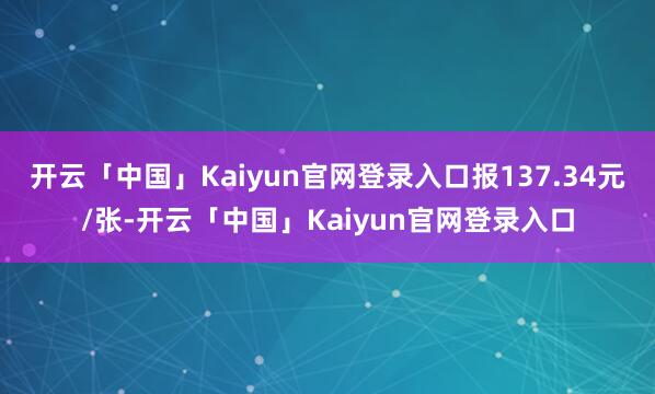 开云「中国」Kaiyun官网登录入口报137.34元/张-开云「中国」Kaiyun官网登录入口