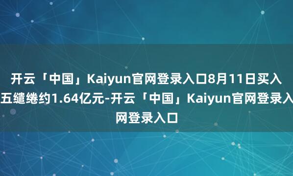 开云「中国」Kaiyun官网登录入口8月11日买入前五缱绻约1.64亿元-开云「中国」Kaiyun官网登录入口