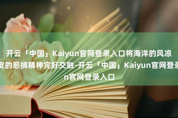 开云「中国」Kaiyun官网登录入口将海洋的风凉与俏皮的恶搞精神完好交融-开云「中国」Kaiyun官网登录入口