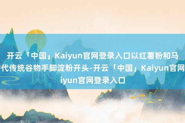 开云「中国」Kaiyun官网登录入口以红薯粉和马铃薯粉替代传统谷物手脚淀粉开头-开云「中国」Kaiyun官网登录入口