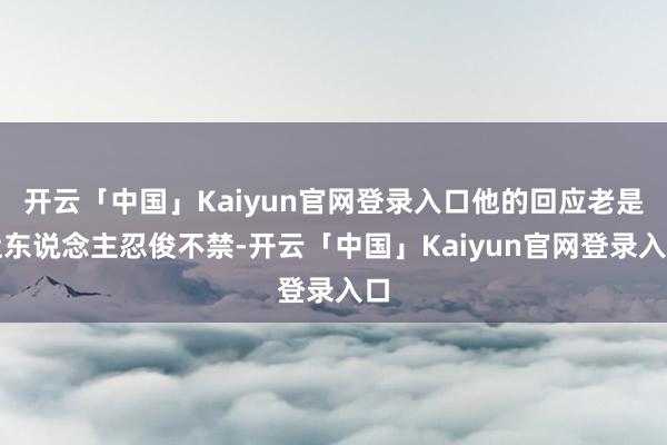 开云「中国」Kaiyun官网登录入口他的回应老是让东说念主忍俊不禁-开云「中国」Kaiyun官网登录入口