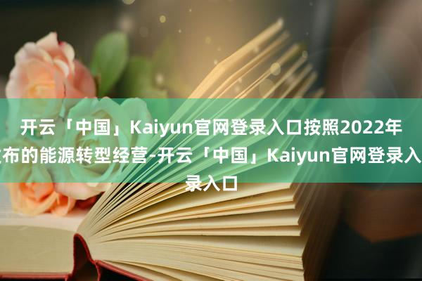 开云「中国」Kaiyun官网登录入口按照2022年发布的能源转型经营-开云「中国」Kaiyun官网登录入口